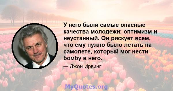 У него были самые опасные качества молодежи: оптимизм и неустанный. Он рискует всем, что ему нужно было летать на самолете, который мог нести бомбу в него.