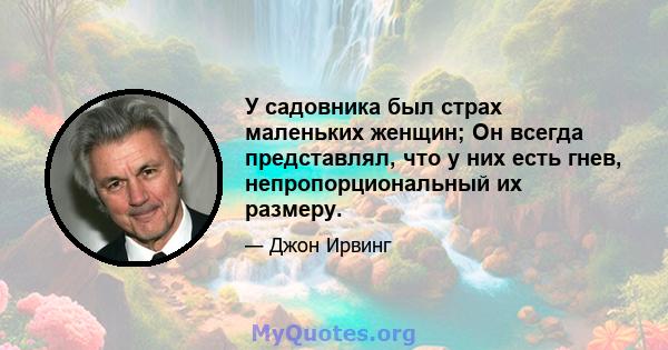 У садовника был страх маленьких женщин; Он всегда представлял, что у них есть гнев, непропорциональный их размеру.