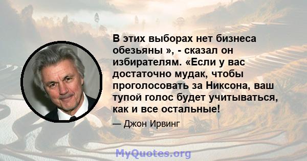 В этих выборах нет бизнеса обезьяны », - сказал он избирателям. «Если у вас достаточно мудак, чтобы проголосовать за Никсона, ваш тупой голос будет учитываться, как и все остальные!