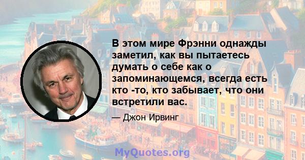 В этом мире Фрэнни однажды заметил, как вы пытаетесь думать о себе как о запоминающемся, всегда есть кто -то, кто забывает, что они встретили вас.