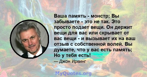 Ваша память - монстр; Вы забываете - это не так. Это просто подает вещи. Он держит вещи для вас или скрывает от вас вещи - и вызывает их на ваш отзыв с собственной волей. Вы думаете, что у вас есть память; Но у тебя