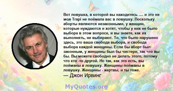 Вот ловушка, в которой вы находитесь .... и это не моя Trapi не поймала вас в ловушку. Поскольку аборты являются незаконными, у женщин, которые нуждаются и хотят, чтобы у них не было выбора в этом вопросе, и вы знаете,