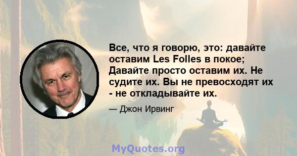 Все, что я говорю, это: давайте оставим Les Folles в покое; Давайте просто оставим их. Не судите их. Вы не превосходят их - не откладывайте их.