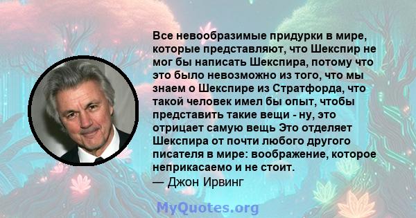 Все невообразимые придурки в мире, которые представляют, что Шекспир не мог бы написать Шекспира, потому что это было невозможно из того, что мы знаем о Шекспире из Стратфорда, что такой человек имел бы опыт, чтобы