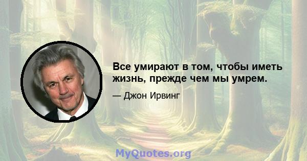 Все умирают в том, чтобы иметь жизнь, прежде чем мы умрем.