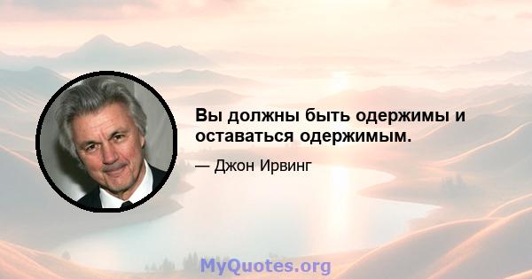 Вы должны быть одержимы и оставаться одержимым.