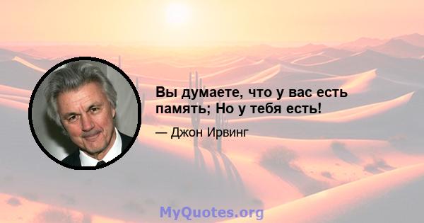 Вы думаете, что у вас есть память; Но у тебя есть!