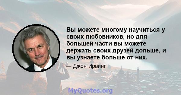 Вы можете многому научиться у своих любовников, но для большей части вы можете держать своих друзей дольше, и вы узнаете больше от них.