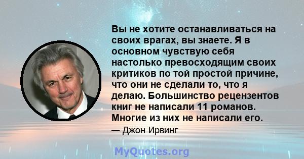 Вы не хотите останавливаться на своих врагах, вы знаете. Я в основном чувствую себя настолько превосходящим своих критиков по той простой причине, что они не сделали то, что я делаю. Большинство рецензентов книг не