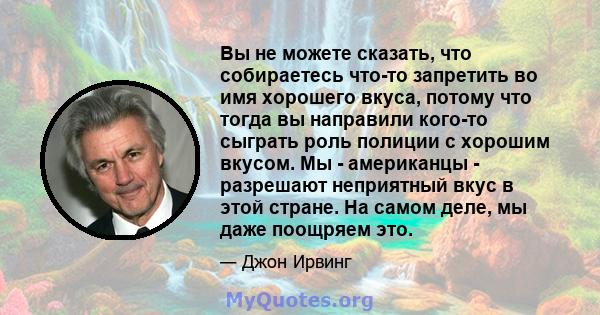 Вы не можете сказать, что собираетесь что-то запретить во имя хорошего вкуса, потому что тогда вы направили кого-то сыграть роль полиции с хорошим вкусом. Мы - американцы - разрешают неприятный вкус в этой стране. На