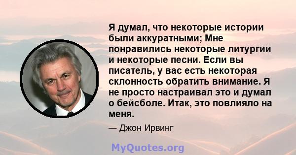 Я думал, что некоторые истории были аккуратными; Мне понравились некоторые литургии и некоторые песни. Если вы писатель, у вас есть некоторая склонность обратить внимание. Я не просто настраивал это и думал о бейсболе.