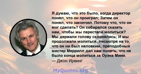 Я думаю, что это было, когда директор понял, что он проиграл; Затем он понял, что закончил. Потому что, что он мог сделать? Он собирался сказать нам, чтобы мы перестали молиться? Мы держали голову склонялись; И мы