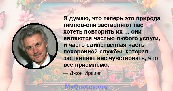 Я думаю, что теперь это природа гимнов-они заставляют нас хотеть повторить их ... они являются частью любого услуги, и часто единственная часть похоронной службы, которая заставляет нас чувствовать, что все приемлемо.