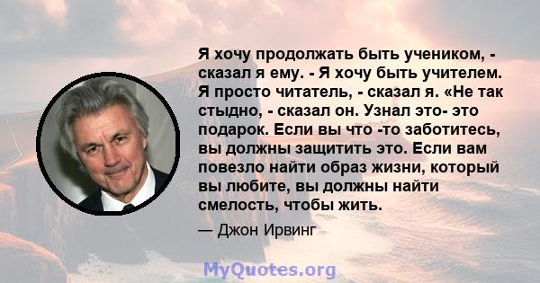 Я хочу продолжать быть учеником, - сказал я ему. - Я хочу быть учителем. Я просто читатель, - сказал я. «Не так стыдно, - сказал он. Узнал это- это подарок. Если вы что -то заботитесь, вы должны защитить это. Если вам