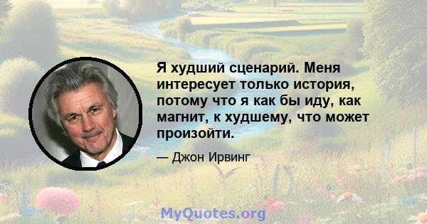 Я худший сценарий. Меня интересует только история, потому что я как бы иду, как магнит, к худшему, что может произойти.