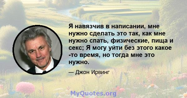 Я навязчив в написании, мне нужно сделать это так, как мне нужно спать, физические, пища и секс; Я могу уйти без этого какое -то время, но тогда мне это нужно.