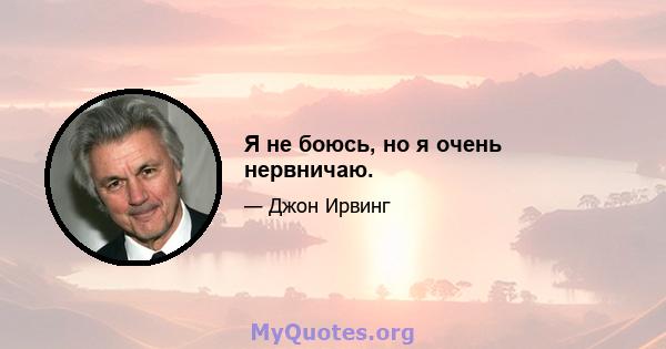 Я не боюсь, но я очень нервничаю.