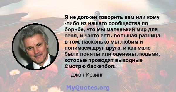 Я не должен говорить вам или кому -либо из нашего сообщества по борьбе, что мы маленький мир для себя, и часто есть большая разница в том, насколько мы любим и понимаем друг друга, и как мало были поняты или оценены