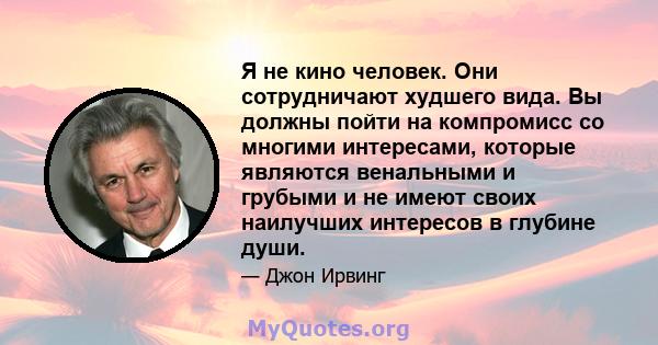 Я не кино человек. Они сотрудничают худшего вида. Вы должны пойти на компромисс со многими интересами, которые являются венальными и грубыми и не имеют своих наилучших интересов в глубине души.