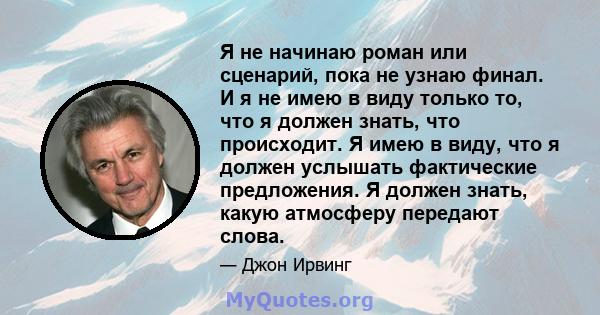 Я не начинаю роман или сценарий, пока не узнаю финал. И я не имею в виду только то, что я должен знать, что происходит. Я имею в виду, что я должен услышать фактические предложения. Я должен знать, какую атмосферу