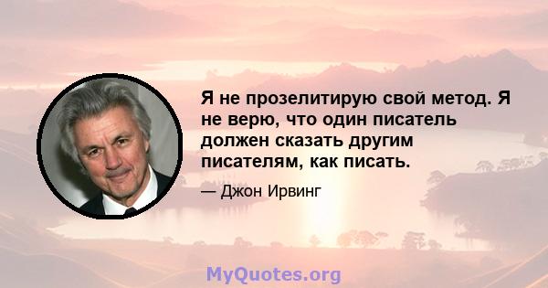 Я не прозелитирую свой метод. Я не верю, что один писатель должен сказать другим писателям, как писать.