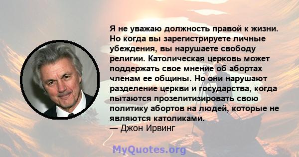 Я не уважаю должность правой к жизни. Но когда вы зарегистрируете личные убеждения, вы нарушаете свободу религии. Католическая церковь может поддержать свое мнение об абортах членам ее общины. Но они нарушают разделение 