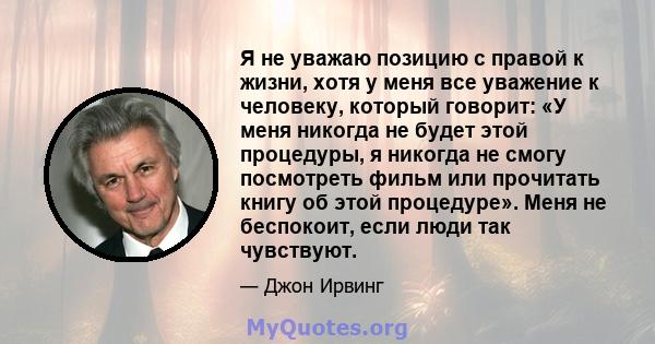 Я не уважаю позицию с правой к жизни, хотя у меня все уважение к человеку, который говорит: «У меня никогда не будет этой процедуры, я никогда не смогу посмотреть фильм или прочитать книгу об этой процедуре». Меня не