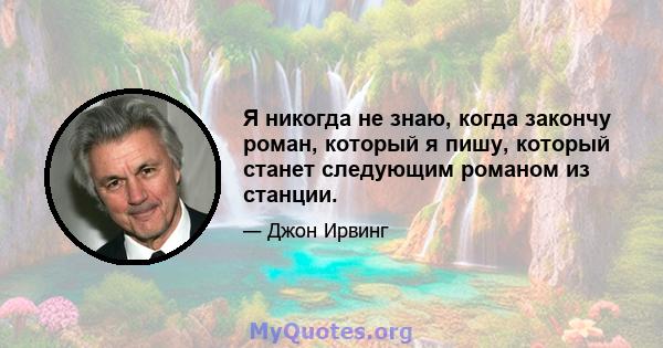 Я никогда не знаю, когда закончу роман, который я пишу, который станет следующим романом из станции.