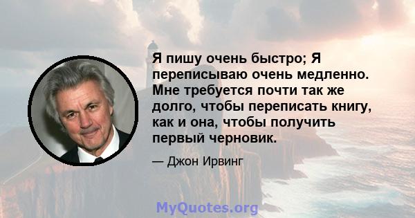 Я пишу очень быстро; Я переписываю очень медленно. Мне требуется почти так же долго, чтобы переписать книгу, как и она, чтобы получить первый черновик.