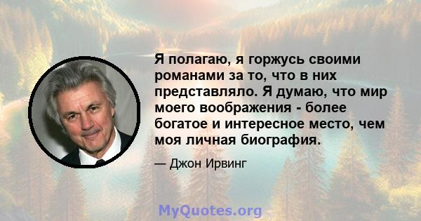 Я полагаю, я горжусь своими романами за то, что в них представляло. Я думаю, что мир моего воображения - более богатое и интересное место, чем моя личная биография.