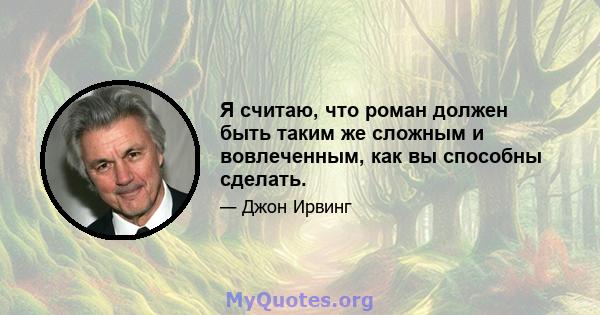 Я считаю, что роман должен быть таким же сложным и вовлеченным, как вы способны сделать.