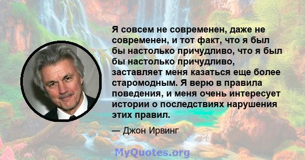 Я совсем не современен, даже не современен, и тот факт, что я был бы настолько причудливо, что я был бы настолько причудливо, заставляет меня казаться еще более старомодным. Я верю в правила поведения, и меня очень