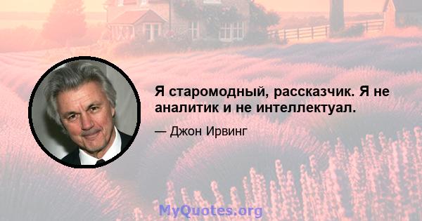 Я старомодный, рассказчик. Я не аналитик и не интеллектуал.