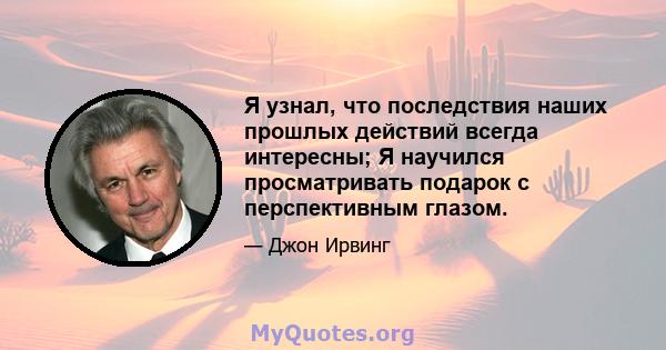 Я узнал, что последствия наших прошлых действий всегда интересны; Я научился просматривать подарок с перспективным глазом.