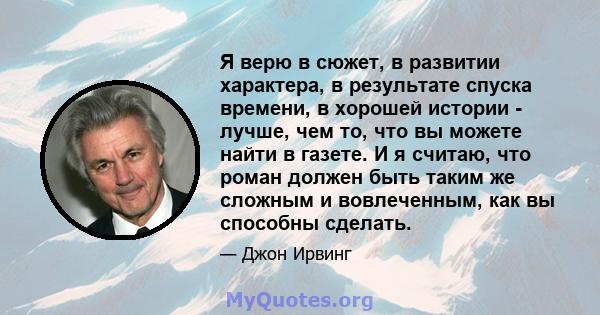 Я верю в сюжет, в развитии характера, в результате спуска времени, в хорошей истории - лучше, чем то, что вы можете найти в газете. И я считаю, что роман должен быть таким же сложным и вовлеченным, как вы способны