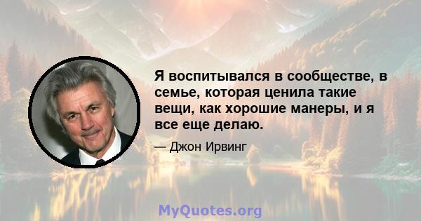 Я воспитывался в сообществе, в семье, которая ценила такие вещи, как хорошие манеры, и я все еще делаю.