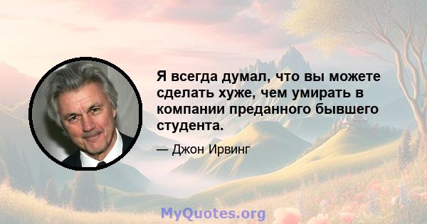 Я всегда думал, что вы можете сделать хуже, чем умирать в компании преданного бывшего студента.