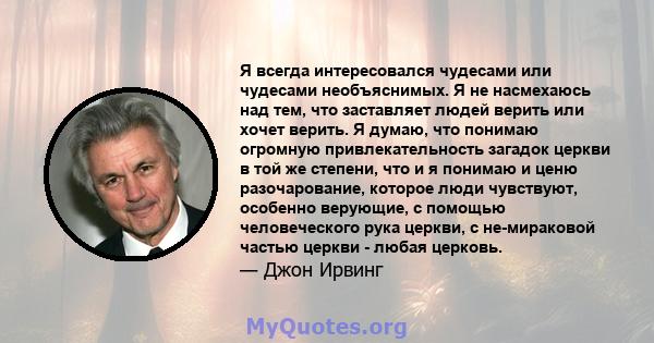 Я всегда интересовался чудесами или чудесами необъяснимых. Я не насмехаюсь над тем, что заставляет людей верить или хочет верить. Я думаю, что понимаю огромную привлекательность загадок церкви в той же степени, что и я