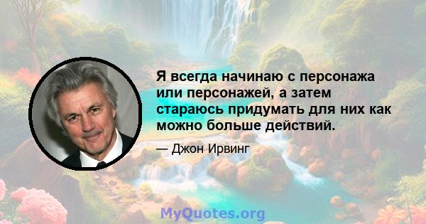 Я всегда начинаю с персонажа или персонажей, а затем стараюсь придумать для них как можно больше действий.