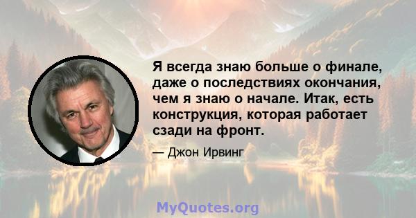 Я всегда знаю больше о финале, даже о последствиях окончания, чем я знаю о начале. Итак, есть конструкция, которая работает сзади на фронт.