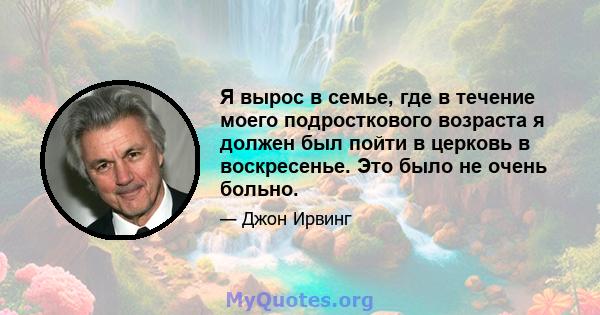 Я вырос в семье, где в течение моего подросткового возраста я должен был пойти в церковь в воскресенье. Это было не очень больно.