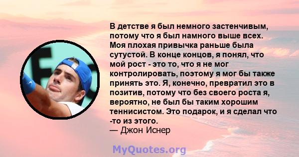 В детстве я был немного застенчивым, потому что я был намного выше всех. Моя плохая привычка раньше была сутустой. В конце концов, я понял, что мой рост - это то, что я не мог контролировать, поэтому я мог бы также