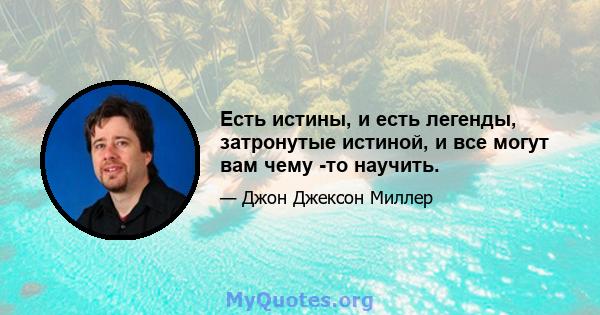 Есть истины, и есть легенды, затронутые истиной, и все могут вам чему -то научить.