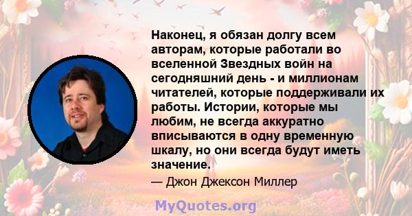 Наконец, я обязан долгу всем авторам, которые работали во вселенной Звездных войн на сегодняшний день - и миллионам читателей, которые поддерживали их работы. Истории, которые мы любим, не всегда аккуратно вписываются в 