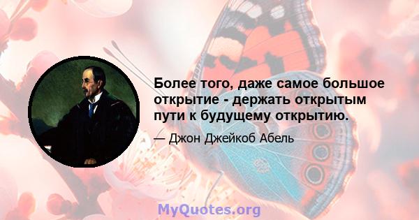 Более того, даже самое большое открытие - держать открытым пути к будущему открытию.