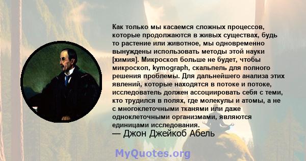 Как только мы касаемся сложных процессов, которые продолжаются в живых существах, будь то растение или животное, мы одновременно вынуждены использовать методы этой науки [химия]. Микроскоп больше не будет, чтобы