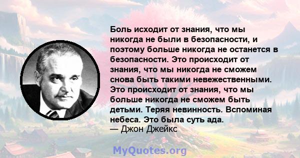 Боль исходит от знания, что мы никогда не были в безопасности, и поэтому больше никогда не останется в безопасности. Это происходит от знания, что мы никогда не сможем снова быть такими невежественными. Это происходит