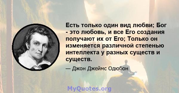 Есть только один вид любви; Бог - это любовь, и все Его создания получают их от Его; Только он изменяется различной степенью интеллекта у разных существ и существ.