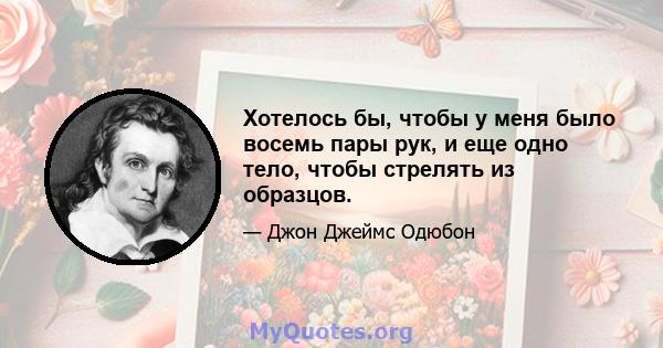 Хотелось бы, чтобы у меня было восемь пары рук, и еще одно тело, чтобы стрелять из образцов.