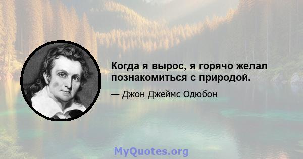 Когда я вырос, я горячо желал познакомиться с природой.